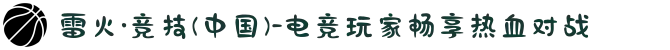 雷火·竞技(中国)-电竞玩家畅享热血对战
